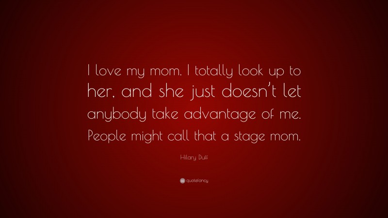 Hilary Duff Quote: “I love my mom. I totally look up to her, and she just doesn’t let anybody take advantage of me. People might call that a stage mom.”