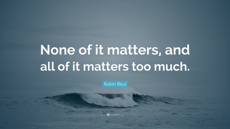 Robin Reul Quote: “None of it matters, and all of it matters too much.”