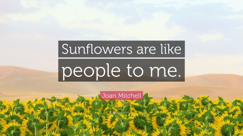 Joan Mitchell Quote: “Sunflowers are like people to me.”