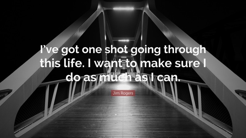 Jim Rogers Quote: “I’ve got one shot going through this life. I want to make sure I do as much as I can.”