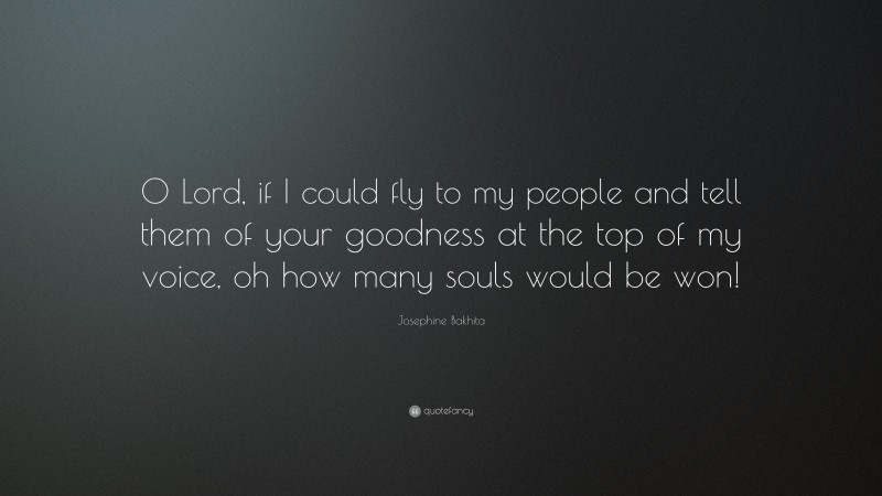 Josephine Bakhita Quote: “O Lord, if I could fly to my people and tell them of your goodness at the top of my voice, oh how many souls would be won!”