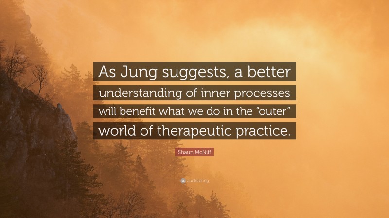 Shaun McNiff Quote: “As Jung suggests, a better understanding of inner processes will benefit what we do in the “outer” world of therapeutic practice.”