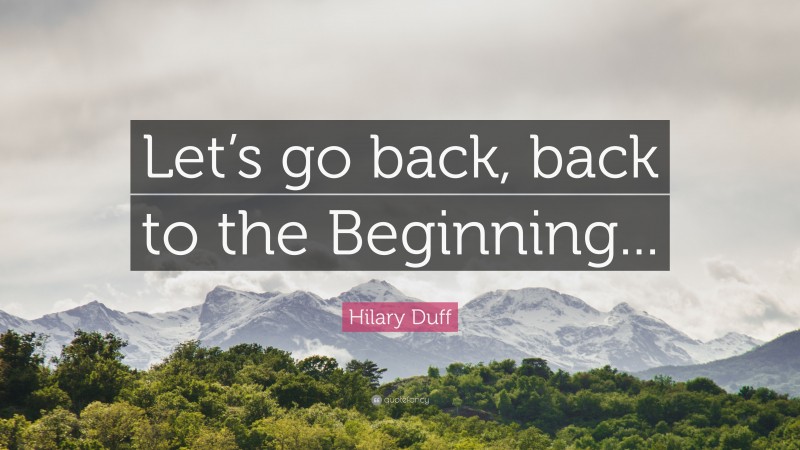 Hilary Duff Quote: “Let’s go back, back to the Beginning...”