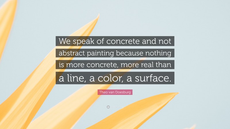 Theo van Doesburg Quote: “We speak of concrete and not abstract painting because nothing is more concrete, more real than a line, a color, a surface.”