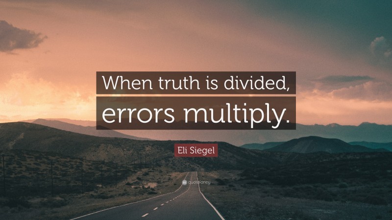 Eli Siegel Quote: “When truth is divided, errors multiply.”
