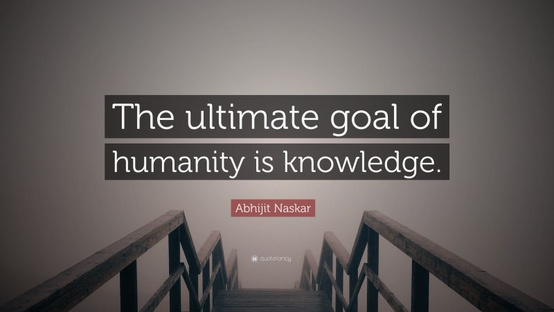 Abhijit Naskar Quote: “The ultimate goal of humanity is knowledge.”