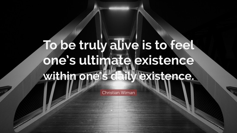 Christian Wiman Quote: “To be truly alive is to feel one’s ultimate existence within one’s daily existence.”