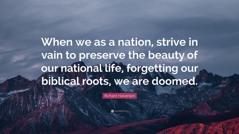 Richard Halverson Quote: “When we as a nation, strive in vain to preserve the beauty of our national life, forgetting our biblical roots, we are doomed.”