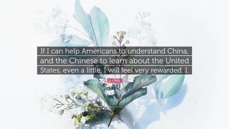 Ji-li Jiang Quote: “If I can help Americans to understand China, and the Chinese to learn about the United States, even a little, I will feel very rewarded. I.”