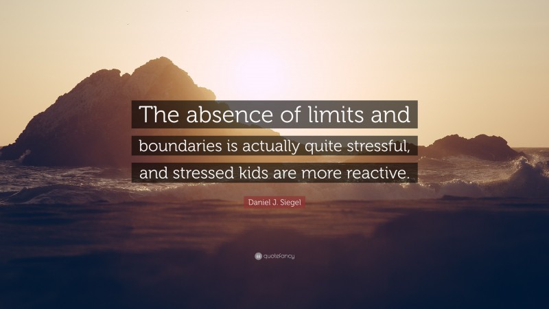 Daniel J. Siegel Quote: “The absence of limits and boundaries is actually quite stressful, and stressed kids are more reactive.”