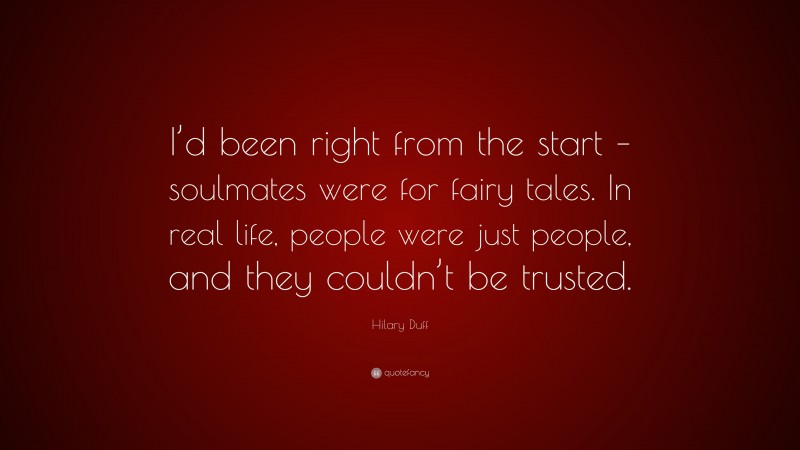 Hilary Duff Quote: “I’d been right from the start – soulmates were for fairy tales. In real life, people were just people, and they couldn’t be trusted.”