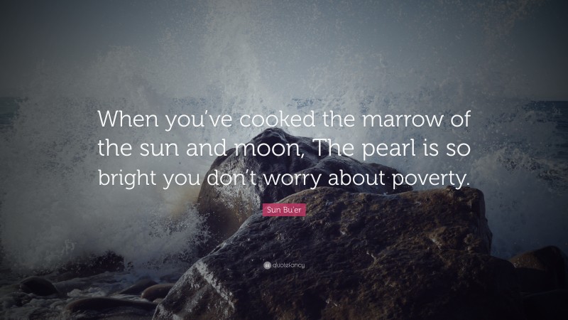 Sun Bu'er Quote: “When you’ve cooked the marrow of the sun and moon, The pearl is so bright you don’t worry about poverty.”