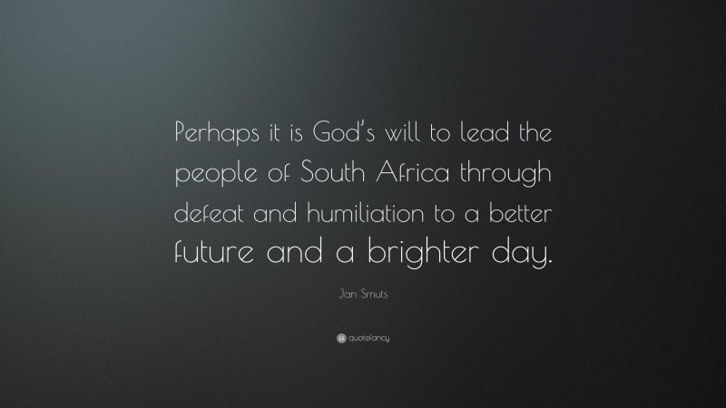 Jan Smuts Quote: “Perhaps it is God’s will to lead the people of South Africa through defeat and humiliation to a better future and a brighter day.”