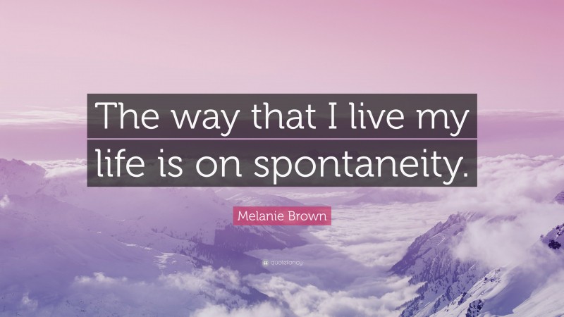Melanie Brown Quote: “The way that I live my life is on spontaneity.”