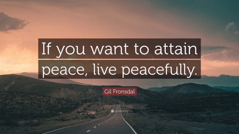 Gil Fronsdal Quote: “If you want to attain peace, live peacefully.”