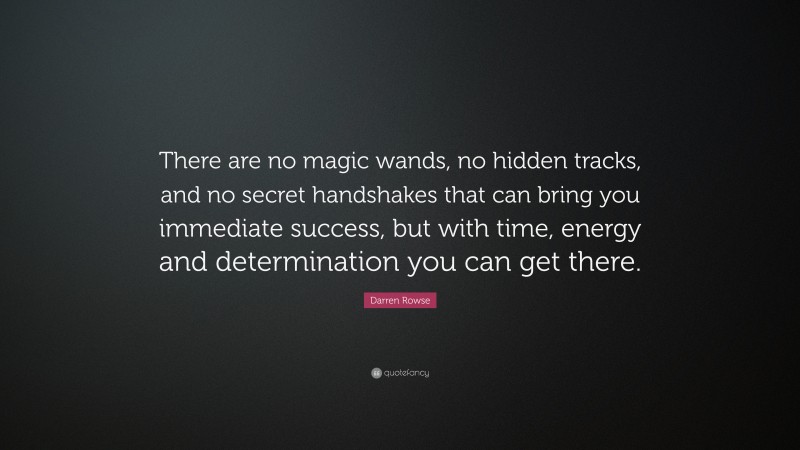 Darren Rowse Quote: “There are no magic wands, no hidden tracks, and no secret handshakes that can bring you immediate success, but with time, energy and determination you can get there.”