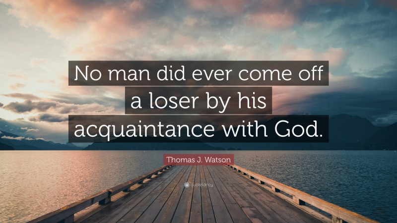 Thomas J. Watson Quote: “No man did ever come off a loser by his acquaintance with God.”