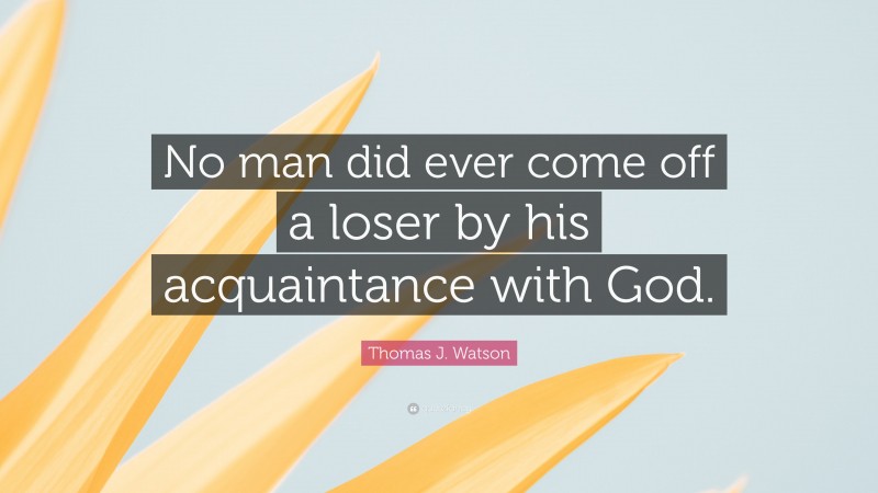 Thomas J. Watson Quote: “No man did ever come off a loser by his acquaintance with God.”