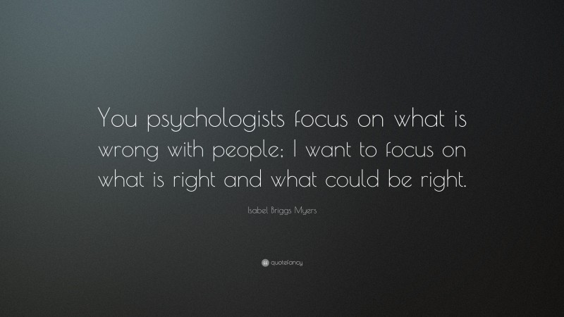 Isabel Briggs Myers Quote: “You psychologists focus on what is wrong with people; I want to focus on what is right and what could be right.”