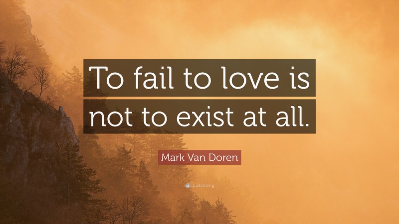 Mark Van Doren Quote: “To fail to love is not to exist at all.”