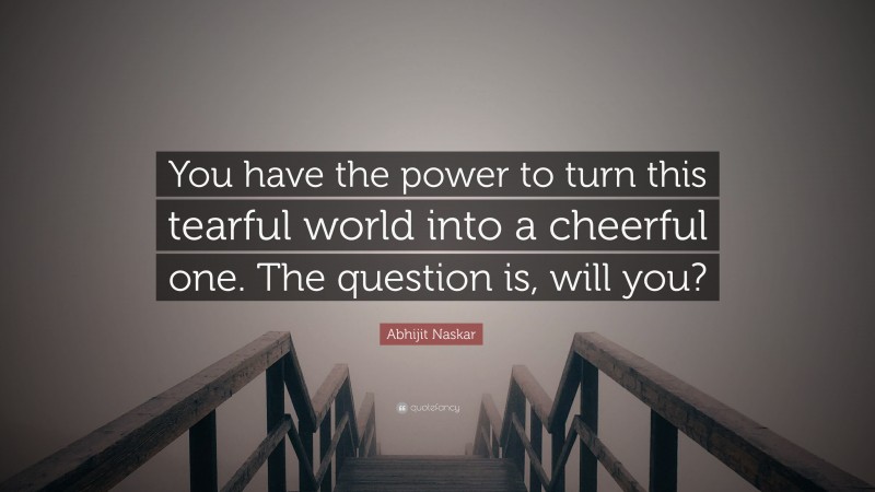 Abhijit Naskar Quote: “You have the power to turn this tearful world into a cheerful one. The question is, will you?”