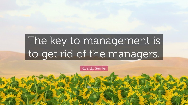 Ricardo Semler Quote: “The key to management is to get rid of the managers.”