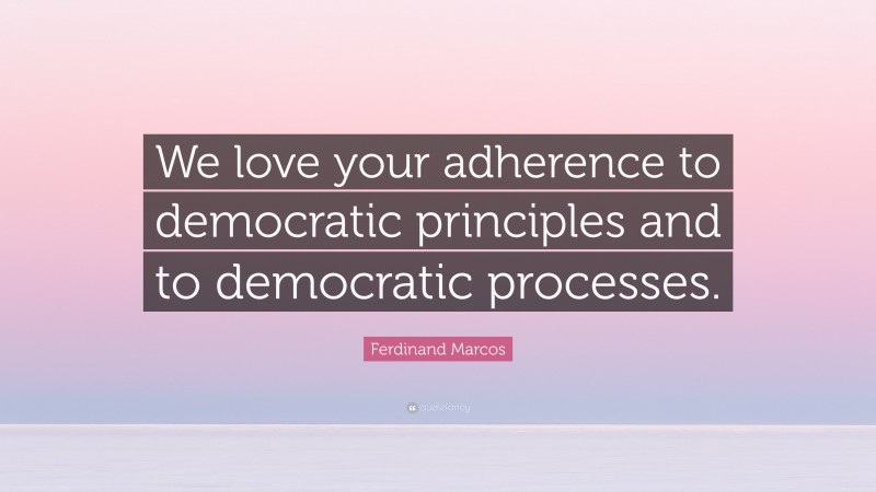 Ferdinand Marcos Quote: “We love your adherence to democratic principles and to democratic processes.”
