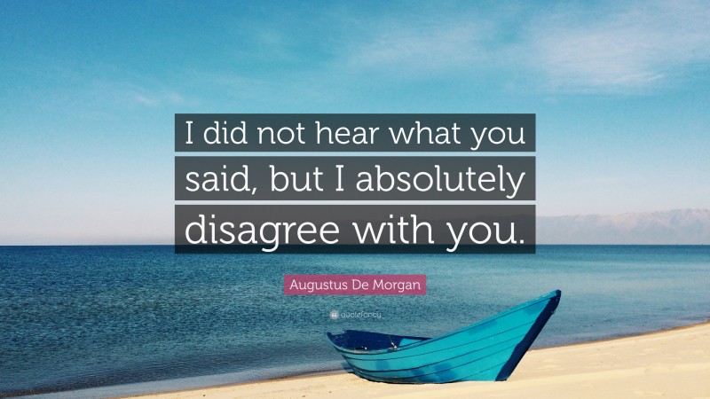 Augustus De Morgan Quote: “I did not hear what you said, but I absolutely disagree with you.”