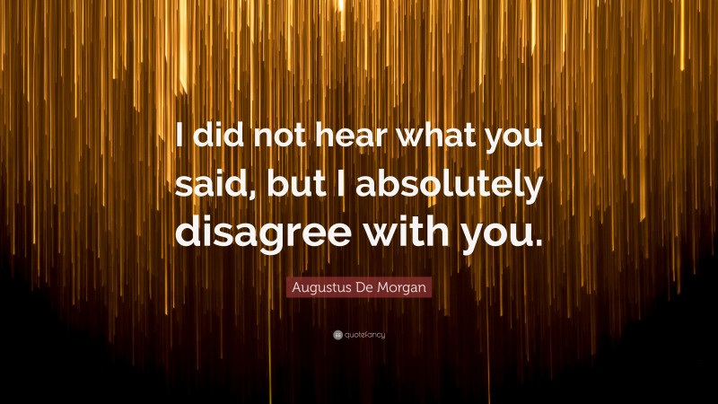 Augustus De Morgan Quote: “I did not hear what you said, but I absolutely disagree with you.”