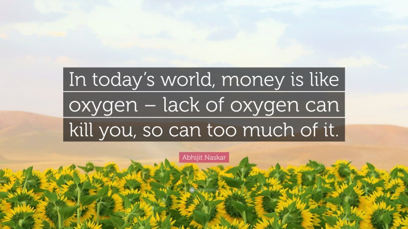 Abhijit Naskar Quote: “In today’s world, money is like oxygen – lack of oxygen can kill you, so can too much of it.”