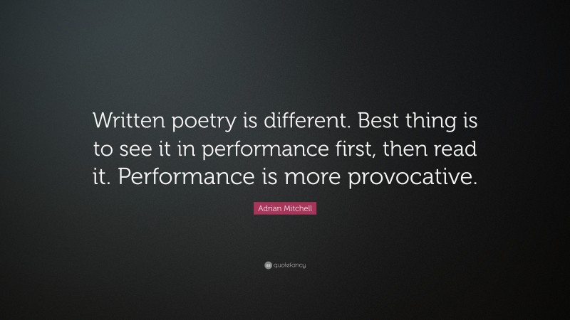Adrian Mitchell Quote: “Written poetry is different. Best thing is to see it in performance first, then read it. Performance is more provocative.”