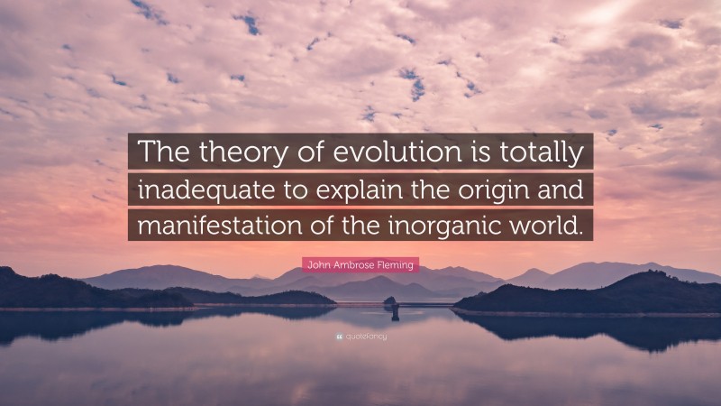 John Ambrose Fleming Quote: “The theory of evolution is totally inadequate to explain the origin and manifestation of the inorganic world.”