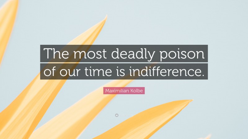 Maximilian Kolbe Quote: “The most deadly poison of our time is indifference.”