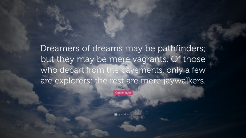 Gilbert Ryle Quote: “Dreamers of dreams may be pathfinders; but they may be mere vagrants. Of those who depart from the pavements, only a few are explorers: the rest are mere jaywalkers.”
