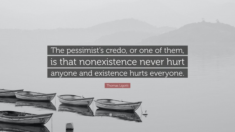 Thomas Ligotti Quote: “The pessimist’s credo, or one of them, is that nonexistence never hurt anyone and existence hurts everyone.”