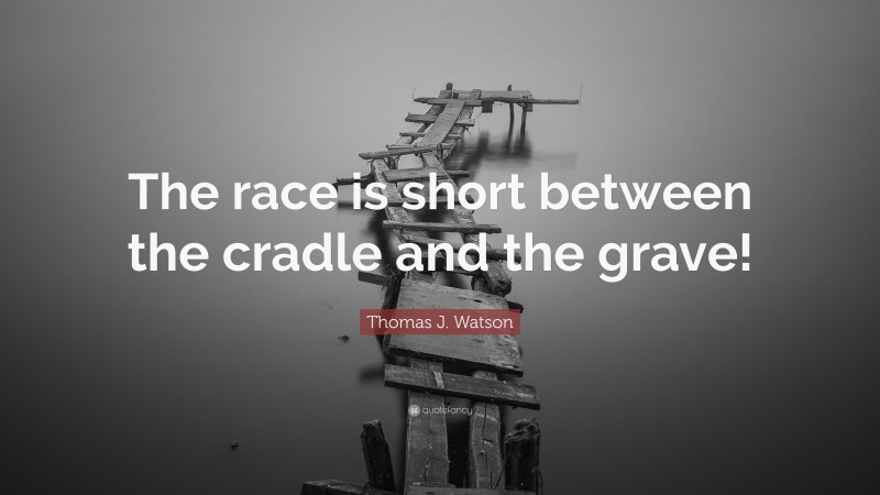 Thomas J. Watson Quote: “The race is short between the cradle and the grave!”