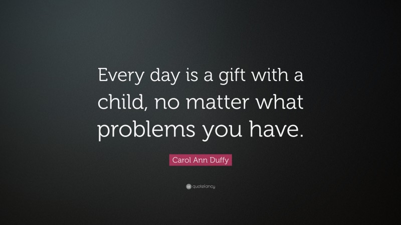 Carol Ann Duffy Quote: “Every day is a gift with a child, no matter what problems you have.”