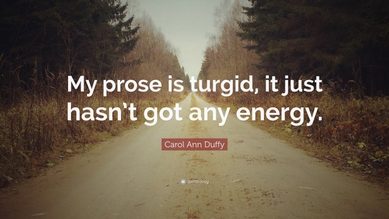 Carol Ann Duffy Quote: “My prose is turgid, it just hasn’t got any energy.”