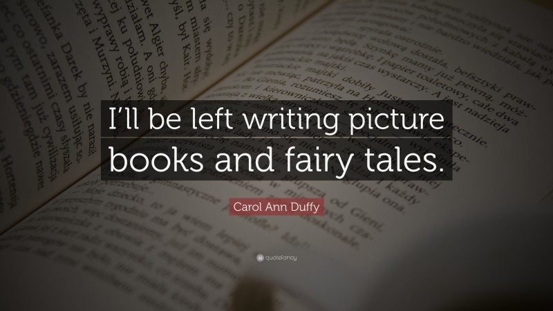 Carol Ann Duffy Quote: “I’ll be left writing picture books and fairy tales.”