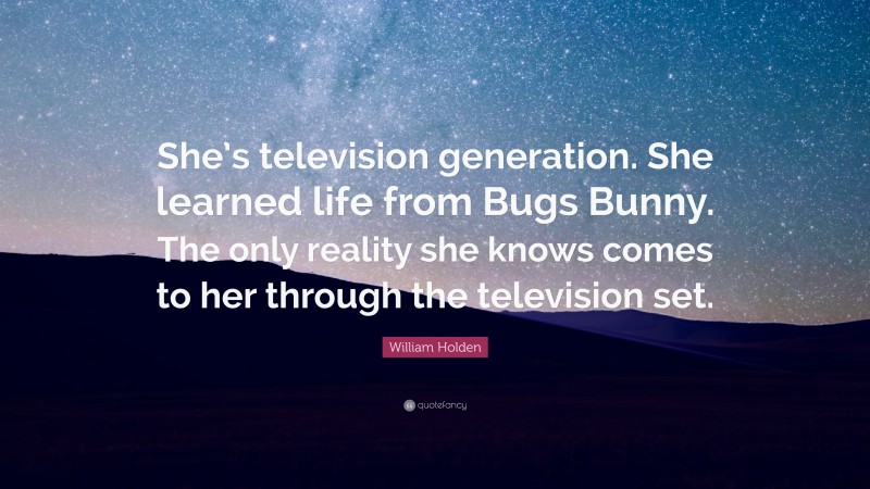 William Holden Quote: “She’s television generation. She learned life from Bugs Bunny. The only reality she knows comes to her through the television set.”