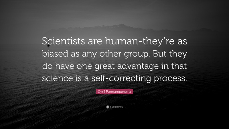 Cyril Ponnamperuma Quote: “Scientists are human-they’re as biased as any other group. But they do have one great advantage in that science is a self-correcting process.”