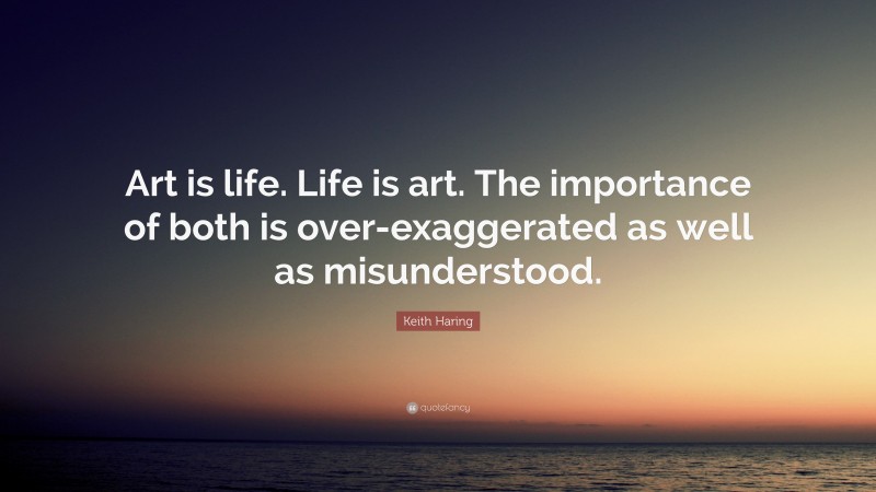 Keith Haring Quote: “Art is life. Life is art. The importance of both is over-exaggerated as well as misunderstood.”