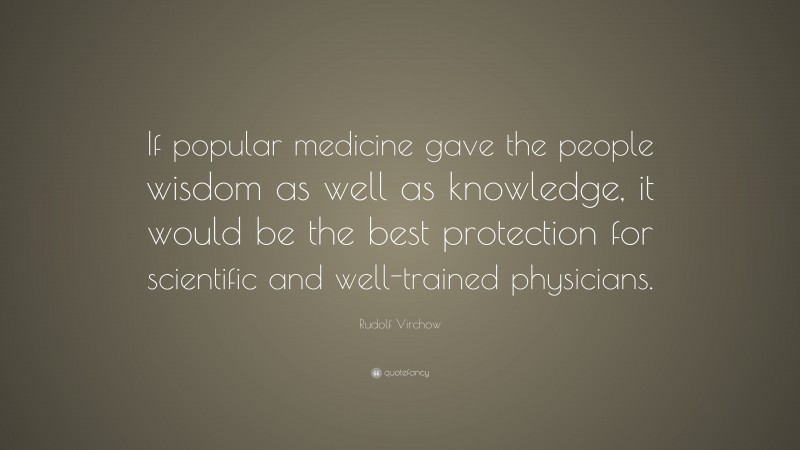 Rudolf Virchow Quote: “If popular medicine gave the people wisdom as well as knowledge, it would be the best protection for scientific and well-trained physicians.”