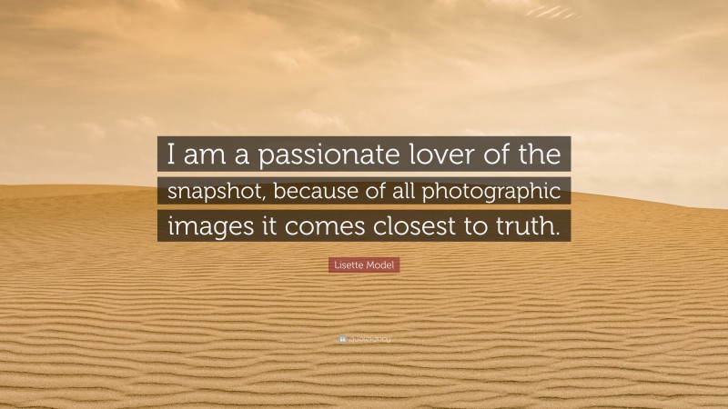 Lisette Model Quote: “I am a passionate lover of the snapshot, because of all photographic images it comes closest to truth.”
