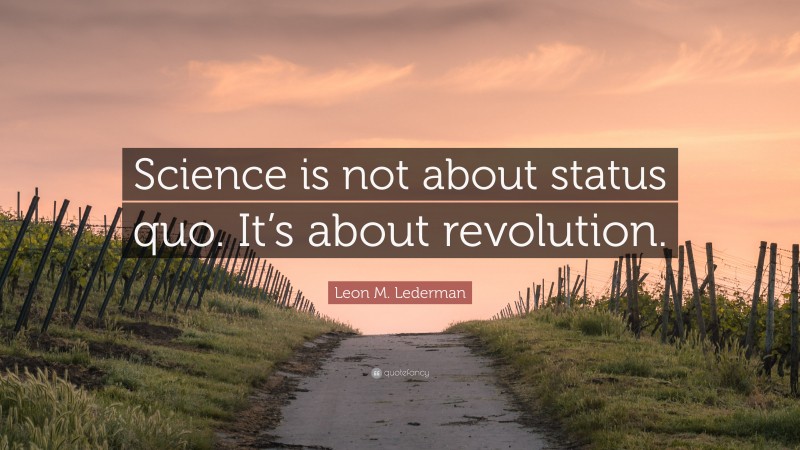 Leon M. Lederman Quote: “Science is not about status quo. It’s about revolution.”