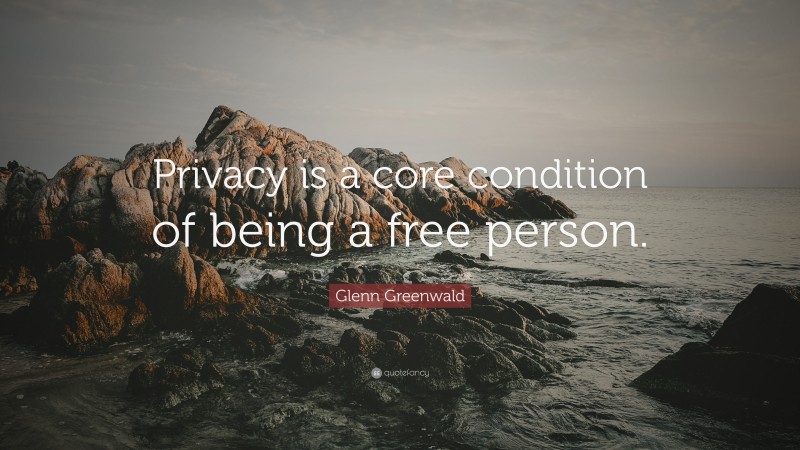 Glenn Greenwald Quote: “Privacy is a core condition of being a free person.”