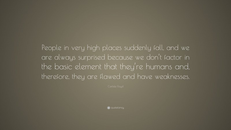 Carlisle Floyd Quote: “People in very high places suddenly fall, and we are always surprised because we don’t factor in the basic element that they’re humans and, therefore, they are flawed and have weaknesses.”