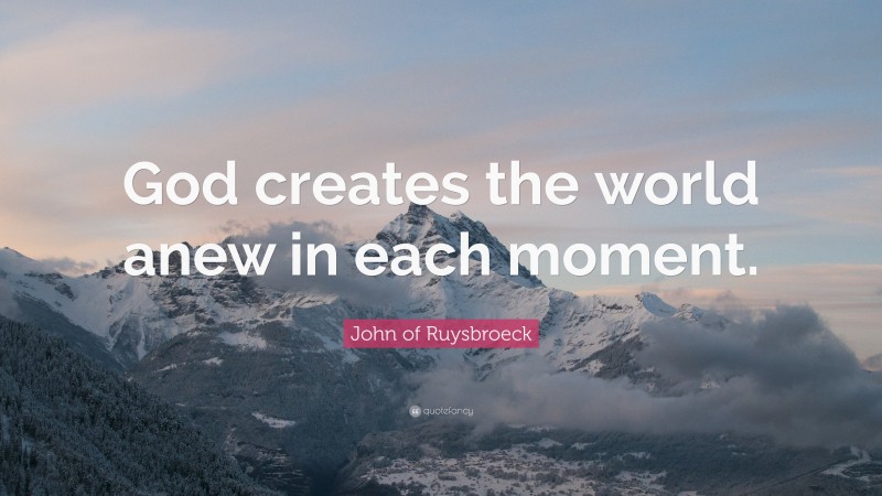 John of Ruysbroeck Quote: “God creates the world anew in each moment.”