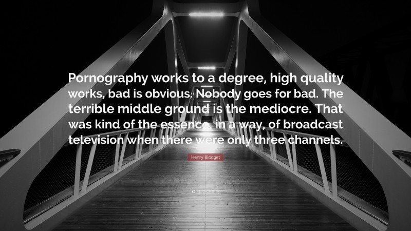 Henry Blodget Quote: “Pornography works to a degree, high quality works, bad is obvious. Nobody goes for bad. The terrible middle ground is the mediocre. That was kind of the essence, in a way, of broadcast television when there were only three channels.”