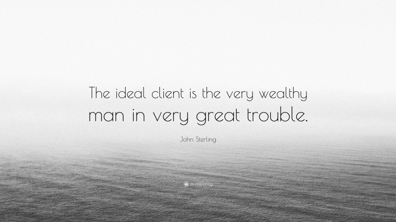 John Sterling Quote: “The ideal client is the very wealthy man in very great trouble.”